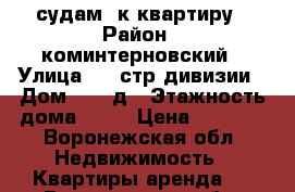 судам 1к квартиру › Район ­ коминтерновский › Улица ­ 45стр.дивизии › Дом ­ 251д › Этажность дома ­ 17 › Цена ­ 9 000 - Воронежская обл. Недвижимость » Квартиры аренда   . Воронежская обл.